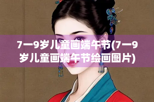 7一9岁儿童画端午节(7一9岁儿童画端午节绘画图片)