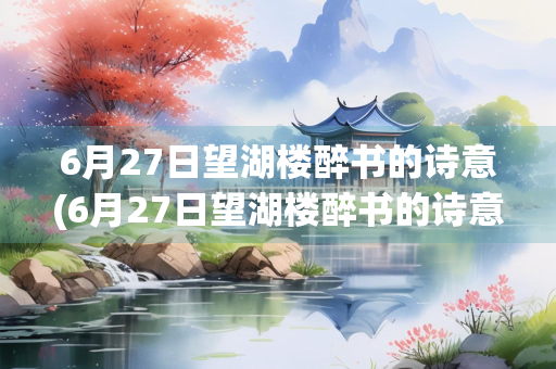 6月27日望湖楼醉书的诗意(6月27日望湖楼醉书的诗意是什么)
