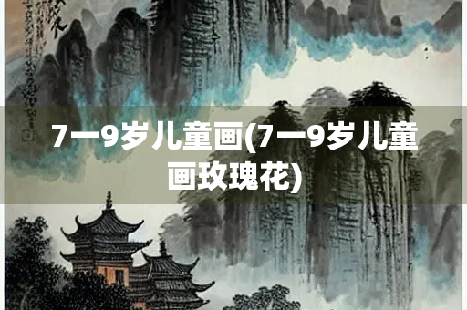 7一9岁儿童画(7一9岁儿童画玫瑰花) 7一9岁儿童画(7一9岁儿童画玫瑰花)