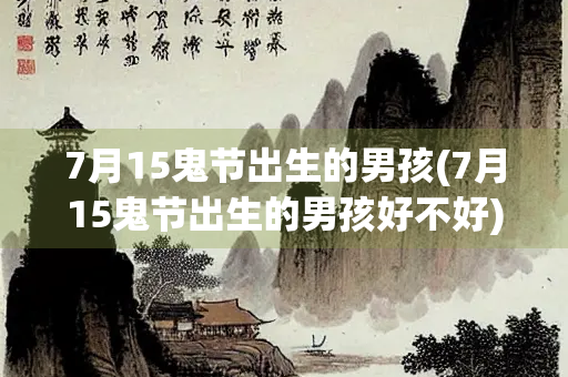 7月15鬼节出生的男孩(7月15鬼节出生的男孩好不好) 7月15鬼节出生的男孩(7月15鬼节出生的男孩好不好)