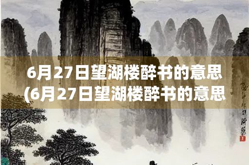 6月27日望湖楼醉书的意思(6月27日望湖楼醉书的意思20字以内) 6月27日望湖楼醉书的意思(6月27日望湖楼醉书的意思20字以内)