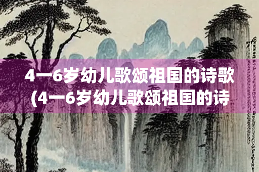 4一6岁幼儿歌颂祖国的诗歌(4一6岁幼儿歌颂祖国的诗歌朗诵) 4一6岁幼儿歌颂祖国的诗歌(4一6岁幼儿歌颂祖国的诗歌朗诵)