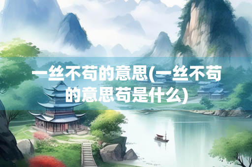 一丝不苟的意思(一丝不苟的意思苟是什么) 一丝不苟的意思(一丝不苟的意思苟是什么)