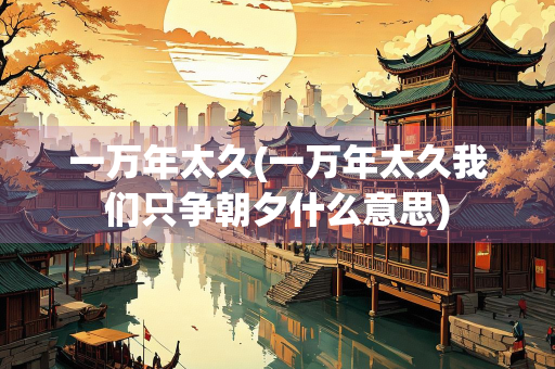 一万年太久(一万年太久我们只争朝夕什么意思) 一万年太久(一万年太久我们只争朝夕什么意思)