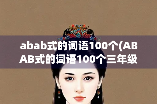 abab式的词语100个(ABAB式的词语100个三年级)