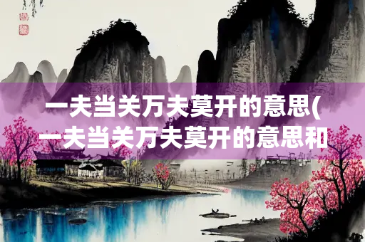 一夫当关万夫莫开的意思(一夫当关万夫莫开的意思和造句)