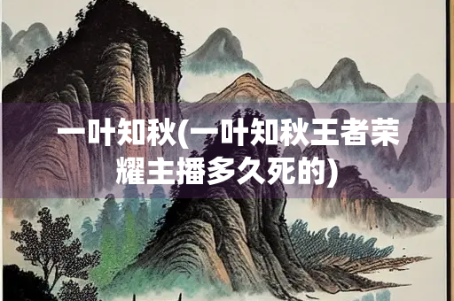 一叶知秋(一叶知秋王者荣耀主播多久死的) 一叶知秋(一叶知秋王者荣耀主播多久死的)