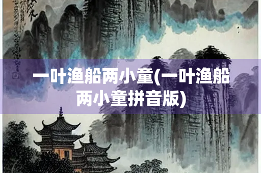 一叶渔船两小童(一叶渔船两小童拼音版) 一叶渔船两小童(一叶渔船两小童拼音版)
