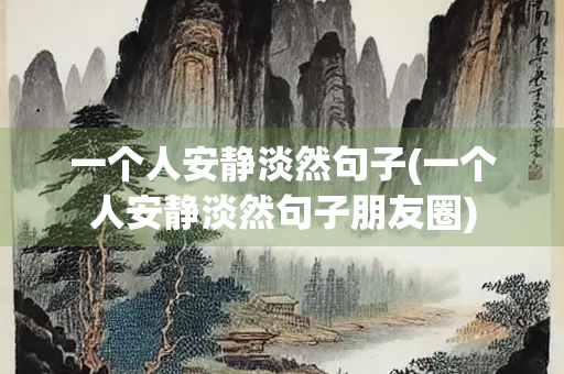 一个人安静淡然句子(一个人安静淡然句子朋友圈) 一个人安静淡然句子(一个人安静淡然句子朋友圈)