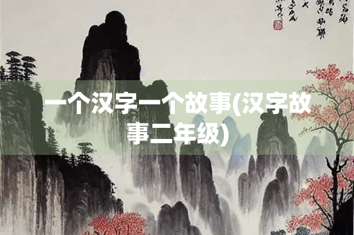 一个汉字一个故事(汉字故事二年级) 一个汉字一个故事(汉字故事二年级)
