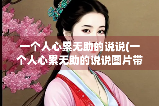 一个人心累无助的说说(一个人心累无助的说说图片带文字)
