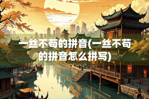 一丝不苟的拼音(一丝不苟的拼音怎么拼写)