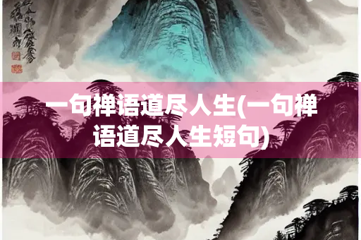 一句禅语道尽人生(一句禅语道尽人生短句)