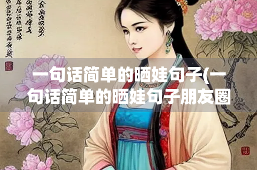 一句话简单的晒娃句子(一句话简单的晒娃句子朋友圈怎么写心情) 一句话简单的晒娃句子(一句话简单的晒娃句子朋友圈怎么写心情)