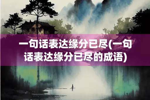 一句话表达缘分已尽(一句话表达缘分已尽的成语)