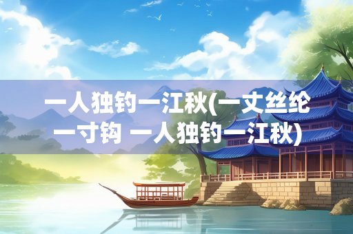 一人独钓一江秋(一丈丝纶一寸钩 一人独钓一江秋) 一人独钓一江秋(一丈丝纶一寸钩 一人独钓一江秋)