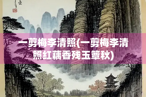 一剪梅李清照(一剪梅李清照红藕香残玉簟秋)