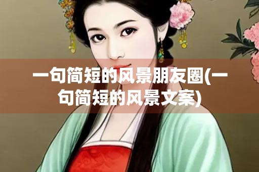 一句简短的风景朋友圈(一句简短的风景文案)