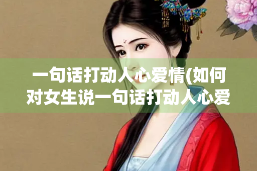 一句话打动人心爱情(如何对女生说一句话打动人心爱情)
