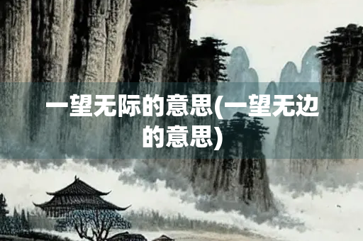 一望无际的意思(一望无边的意思) 一望无际的意思(一望无边的意思)