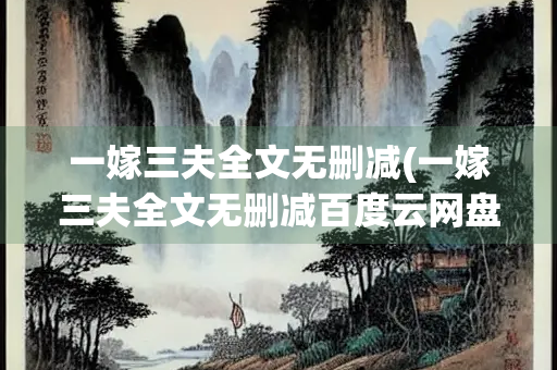 一嫁三夫全文无删减(一嫁三夫全文无删减百度云网盘) 一嫁三夫全文无删减(一嫁三夫全文无删减百度云网盘)