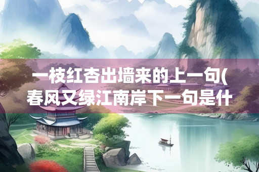 一枝红杏出墙来的上一句(春风又绿江南岸下一句是什么) 一枝红杏出墙来的上一句(春风又绿江南岸下一句是什么)