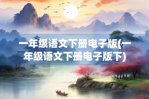一年级语文下册电子版(一年级语文下册电子版下) 一年级语文下册电子版(一年级语文下册电子版下)
