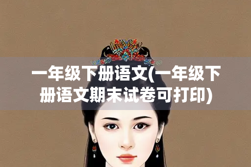 一年级下册语文(一年级下册语文期末试卷可打印) 一年级下册语文(一年级下册语文期末试卷可打印)