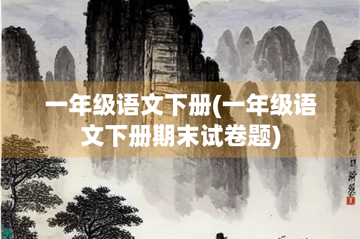 一年级语文下册(一年级语文下册期末试卷题)