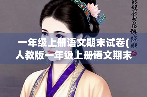 一年级上册语文期末试卷(人教版一年级上册语文期末试卷)