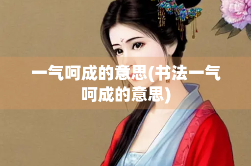 一气呵成的意思(书法一气呵成的意思)