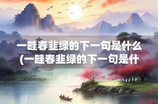 一畦春韭绿的下一句是什么(一畦春韭绿的下一句是什么无水不文章)