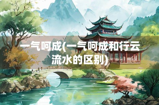 一气呵成(一气呵成和行云流水的区别)