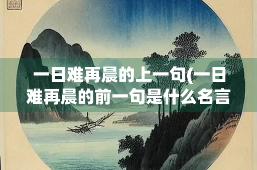 一日难再晨的上一句(一日难再晨的前一句是什么名言名句) 一日难再晨的上一句(一日难再晨的前一句是什么名言名句)