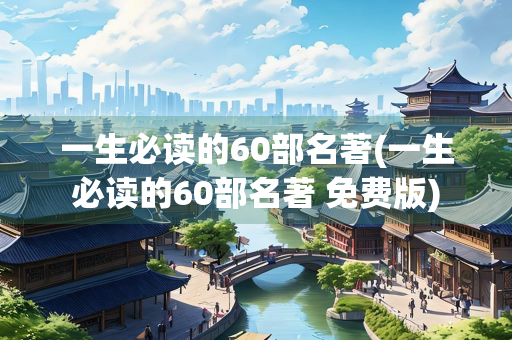 一生必读的60部名著(一生必读的60部名著 免费版)