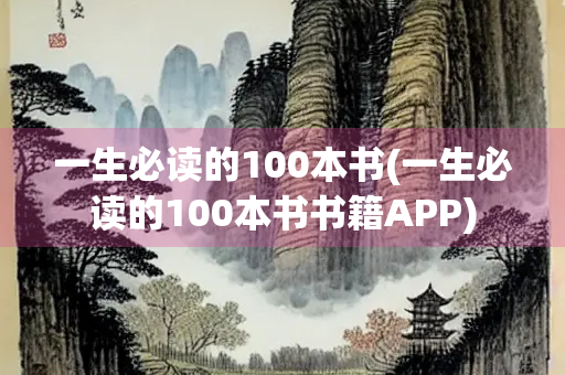 一生必读的100本书(一生必读的100本书书籍APP)