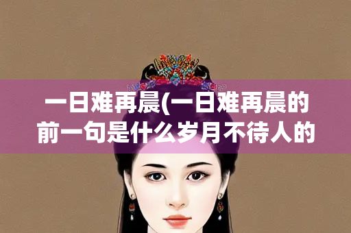 一日难再晨(一日难再晨的前一句是什么岁月不待人的前一句是什么)