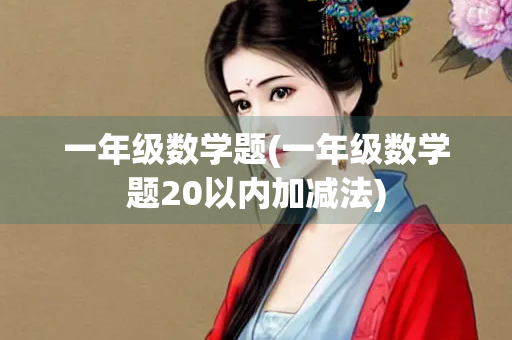 一年级数学题(一年级数学题20以内加减法)
