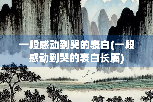 一段感动到哭的表白(一段感动到哭的表白长篇) 一段感动到哭的表白(一段感动到哭的表白长篇)