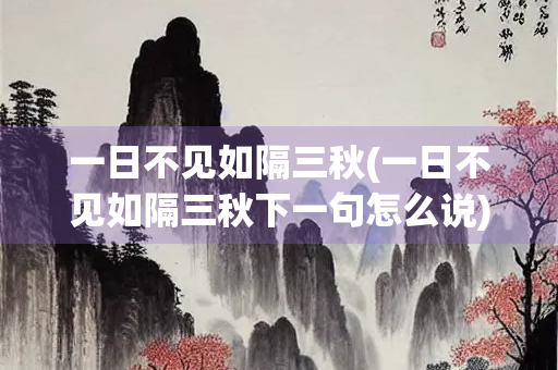 一日不见如隔三秋(一日不见如隔三秋下一句怎么说)
