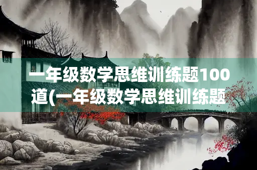一年级数学思维训练题100道(一年级数学思维训练题100道打印)