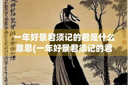 一年好景君须记的君是什么意思(一年好景君须记的君是什么意思的是甚) 一年好景君须记的君是什么意思(一年好景君须记的君是什么意思的是甚)