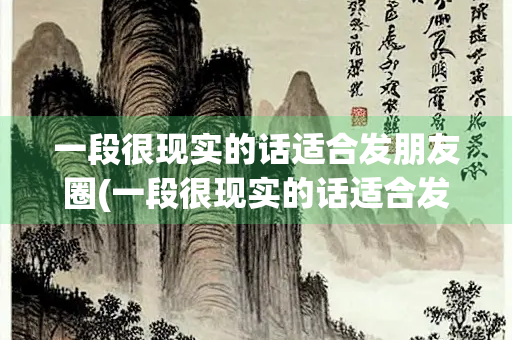 一段很现实的话适合发朋友圈(一段很现实的话适合发朋友圈致自己)