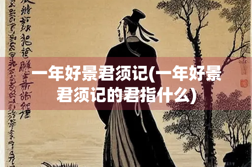 一年好景君须记(一年好景君须记的君指什么) 一年好景君须记(一年好景君须记的君指什么)