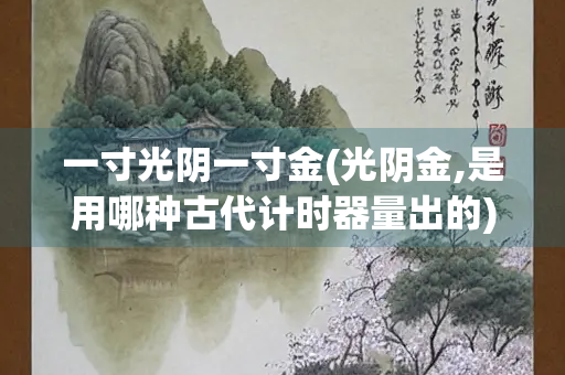 一寸光阴一寸金(光阴金,是用哪种古代计时器量出的) 一寸光阴一寸金(光阴金,是用哪种古代计时器量出的)