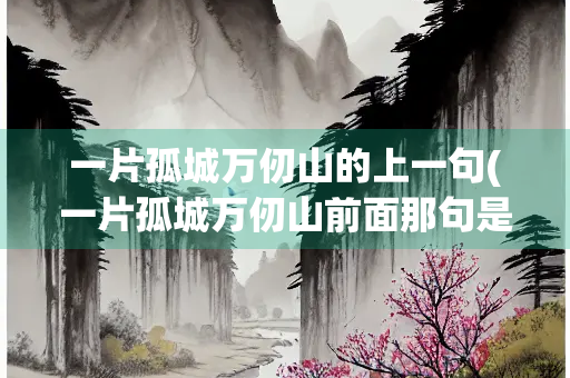 一片孤城万仞山的上一句(一片孤城万仞山前面那句是什么) 一片孤城万仞山的上一句(一片孤城万仞山前面那句是什么)