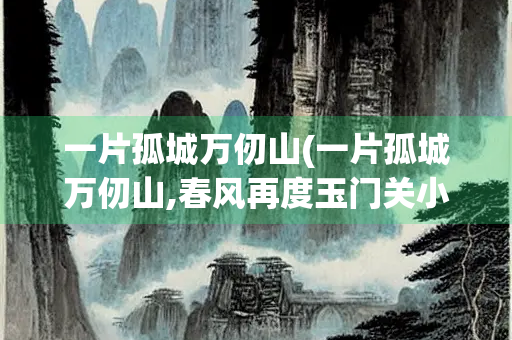 一片孤城万仞山(一片孤城万仞山,春风再度玉门关小说) 一片孤城万仞山(一片孤城万仞山,春风再度玉门关小说)