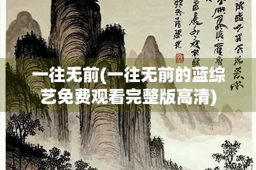 一往无前(一往无前的蓝综艺免费观看完整版高清) 一往无前(一往无前的蓝综艺免费观看完整版高清)