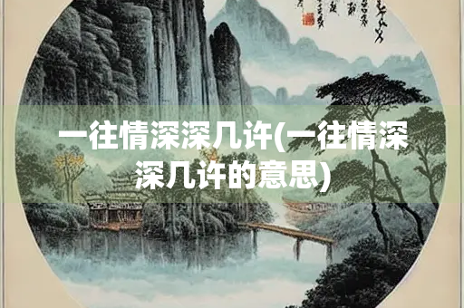 一往情深深几许(一往情深深几许的意思) 一往情深深几许(一往情深深几许的意思)