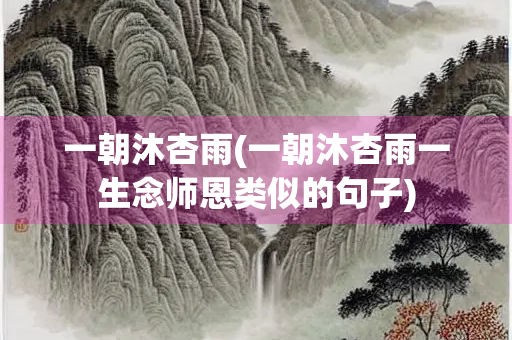 一朝沐杏雨(一朝沐杏雨一生念师恩类似的句子) 一朝沐杏雨(一朝沐杏雨一生念师恩类似的句子)